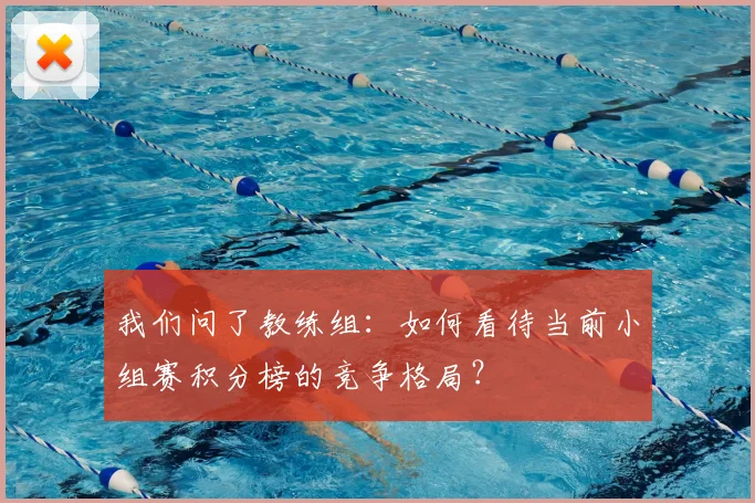 我们问了教练组：如何看待当前小组赛积分榜的竞争格局？