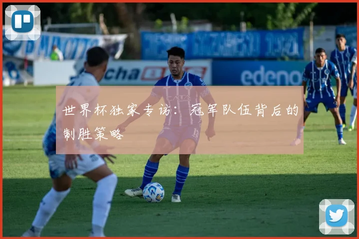世界杯独家专访：冠军队伍背后的制胜策略