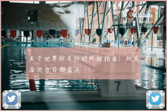 关于世界杯年份的终极指南:所有届次与日期盘点
