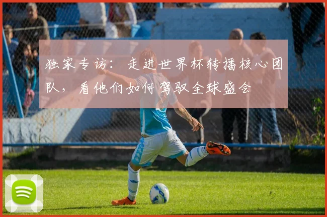 独家专访：走进世界杯转播核心团队，看他们如何驾驭全球盛会
