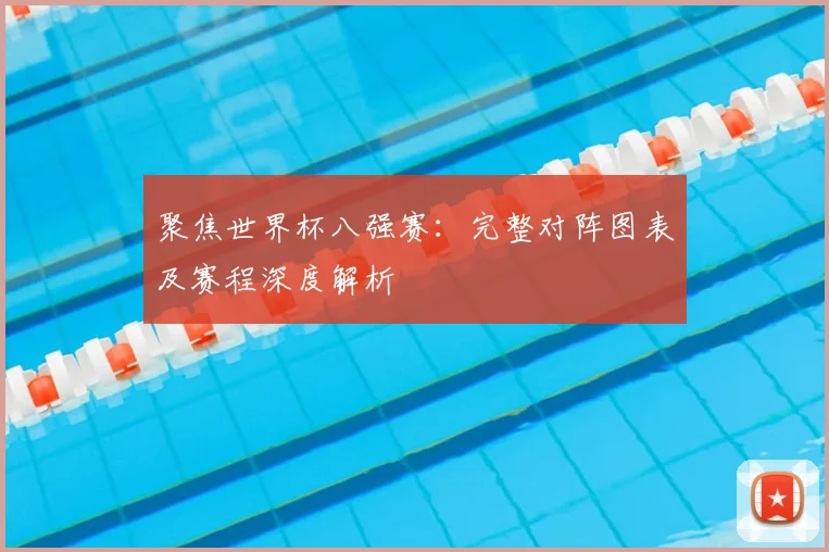 聚焦世界杯八强赛：完整对阵图表及赛程深度解析