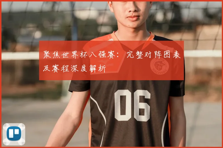 聚焦世界杯八强赛：完整对阵图表及赛程深度解析