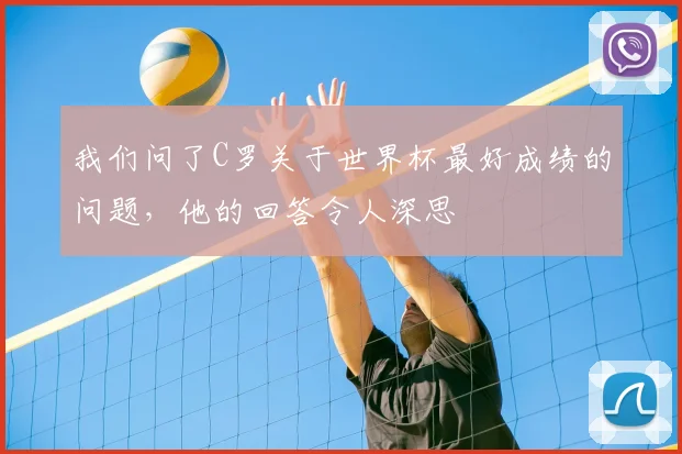 我们问了C罗关于世界杯最好成绩的问题，他的回答令人深思
