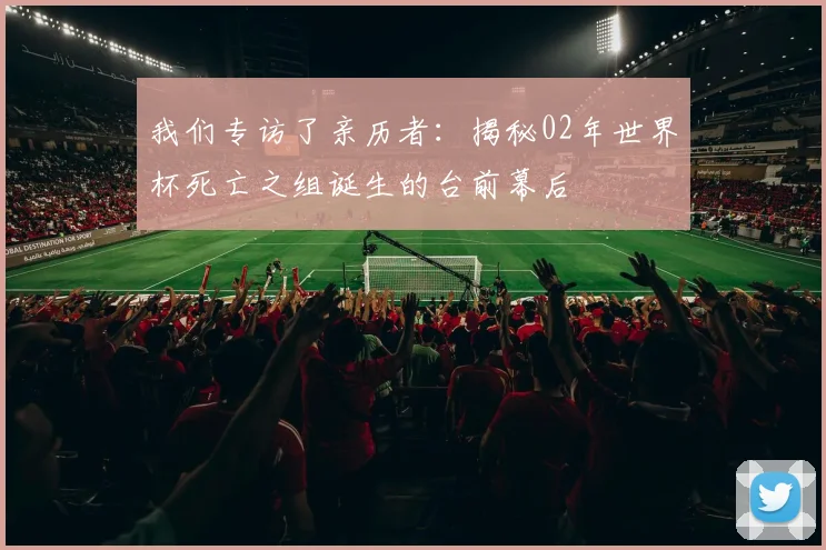 我们专访了亲历者：揭秘02年世界杯死亡之组诞生的台前幕后