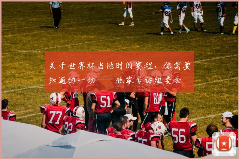 关于世界杯当地时间赛程，你需要知道的一切——独家专访组委会