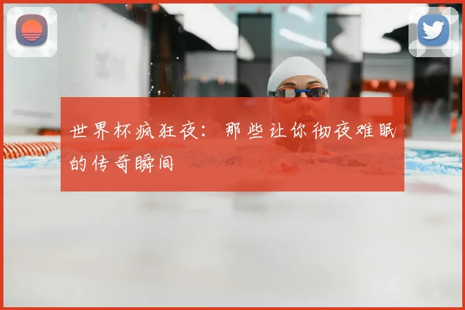 世界杯疯狂夜:那些让你彻夜难眠的传奇瞬间