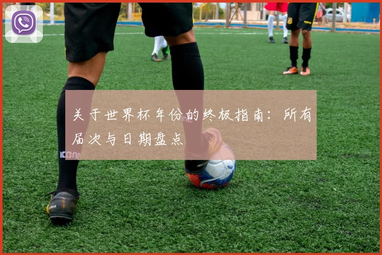 关于世界杯年份的终极指南:所有届次与日期盘点