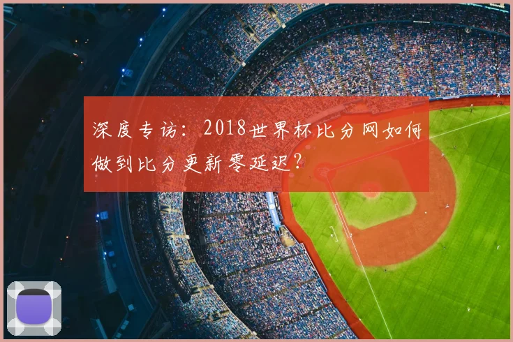 深度专访：2018世界杯比分网如何做到比分更新零延迟？