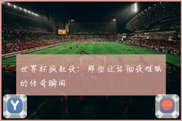 世界杯疯狂夜：那些让你彻夜难眠的传奇瞬间