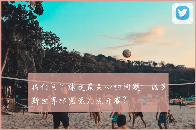 我们问了球迷最关心的问题：俄罗斯世界杯究竟几点开赛？