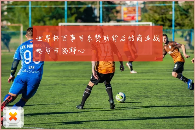 世界杯百事可乐赞助背后的商业战略与市场野心