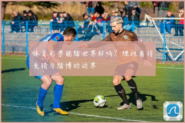 体育彩票能赌世界杯吗？理性看待竞猜与赌博的边界