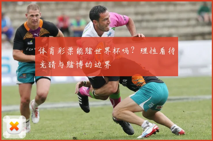 体育彩票能赌世界杯吗？理性看待竞猜与赌博的边界