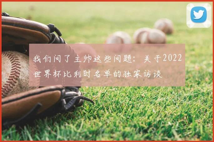 我们问了主帅这些问题：关于2022世界杯比利时名单的独家访谈
