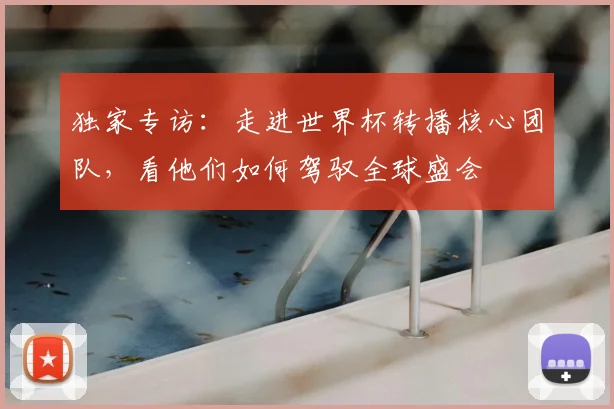 独家专访：走进世界杯转播核心团队，看他们如何驾驭全球盛会
