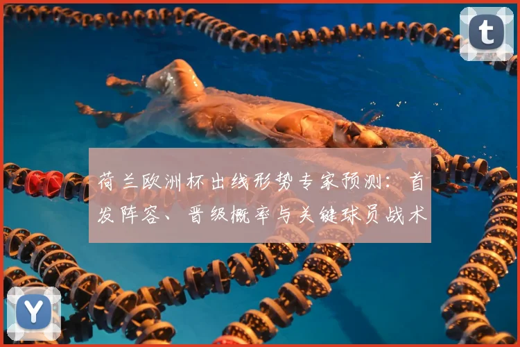 荷兰欧洲杯出线形势专家预测：首发阵容、晋级概率与关键球员战术看点