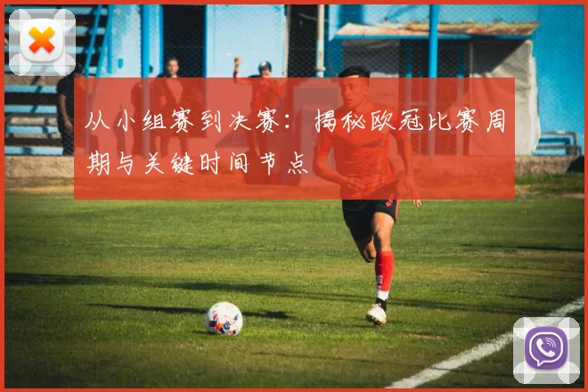 从小组赛到决赛：揭秘欧冠比赛周期与关键时间节点