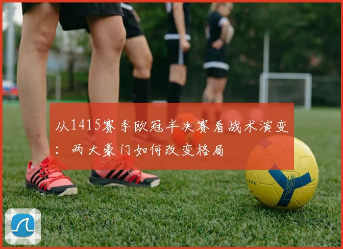 从1415赛季欧冠半决赛看战术演变：两大豪门如何改变格局