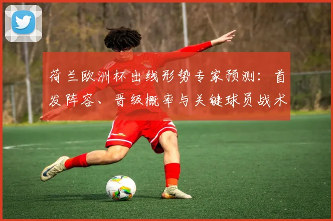 荷兰欧洲杯出线形势专家预测：首发阵容、晋级概率与关键球员战术看点