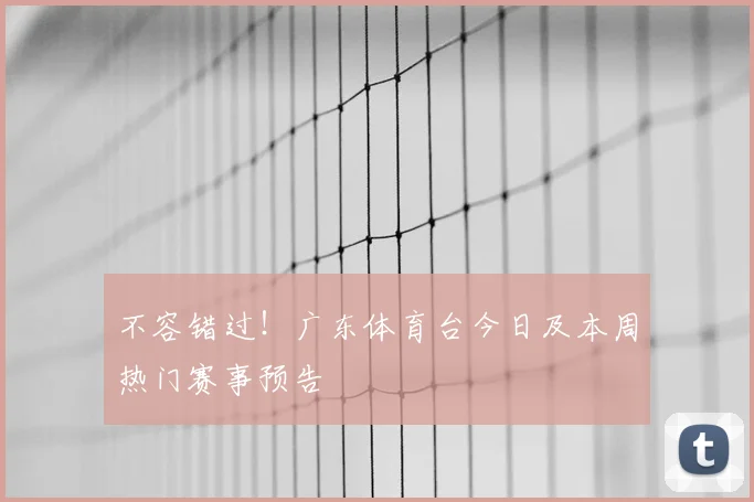 不容错过！广东体育台今日及本周热门赛事预告
