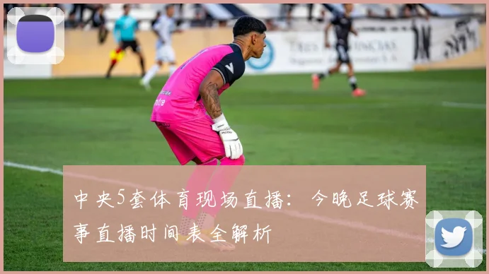 中央5套体育现场直播：今晚足球赛事直播时间表全解析
