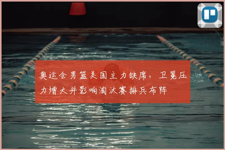 奥运会男篮美国主力缺席，卫冕压力增大并影响淘汰赛排兵布阵