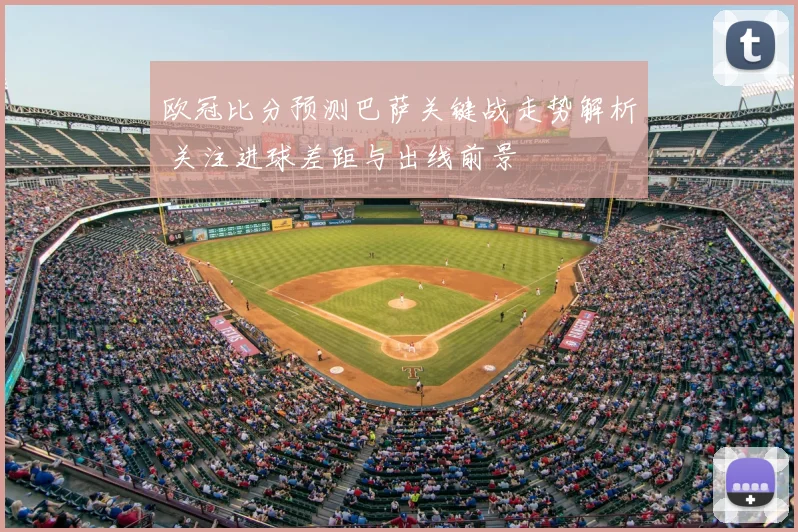 欧冠比分预测巴萨关键战走势解析 关注进球差距与出线前景