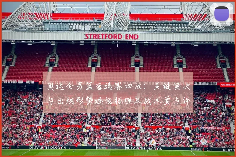 奥运会男篮落选赛回放：关键场次与出线形势逐场梳理及战术要点评估