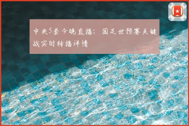 中央5套今晚直播：国足世预赛关键战实时转播详情