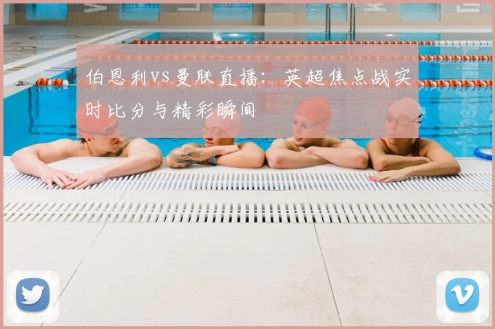 伯恩利vs曼联直播：英超焦点战实时比分与精彩瞬间