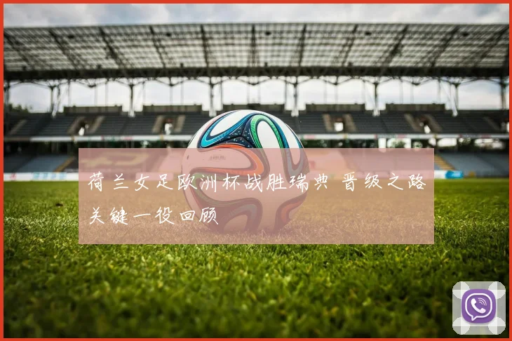 荷兰女足欧洲杯战胜瑞典 晋级之路关键一役回顾