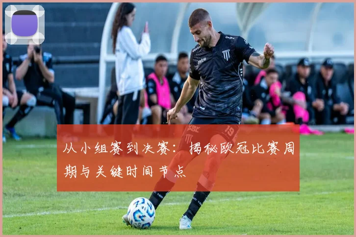 从小组赛到决赛：揭秘欧冠比赛周期与关键时间节点