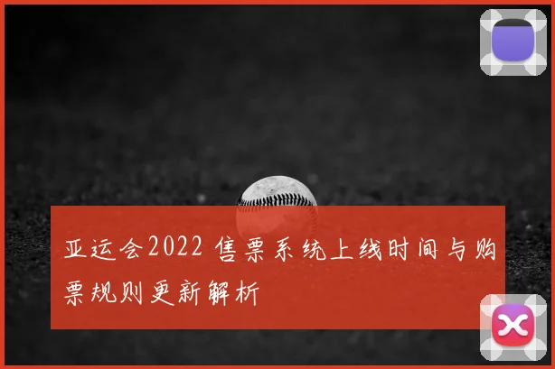 亚运会2022 售票系统上线时间与购票规则更新解析
