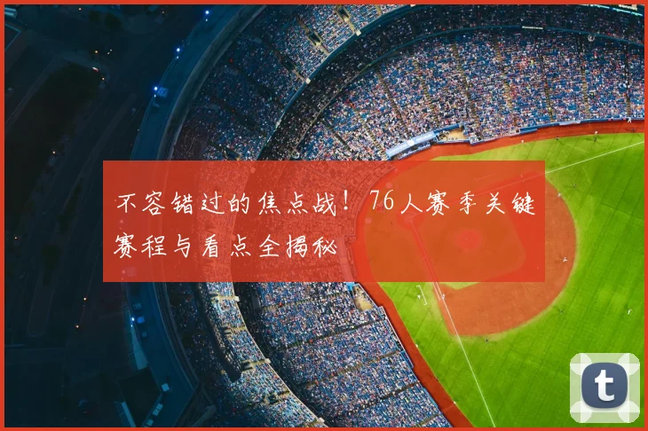 不容错过的焦点战！76人赛季关键赛程与看点全揭秘