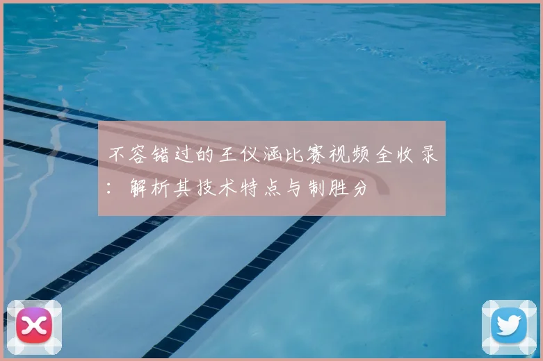 不容错过的王仪涵比赛视频全收录：解析其技术特点与制胜分