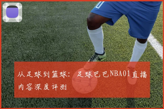 从足球到篮球：足球巴巴NBA01直播内容深度评测