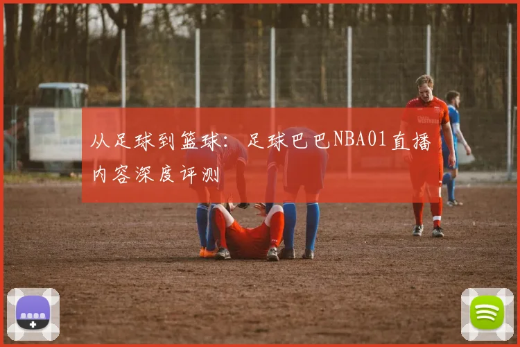 从足球到篮球：足球巴巴NBA01直播内容深度评测