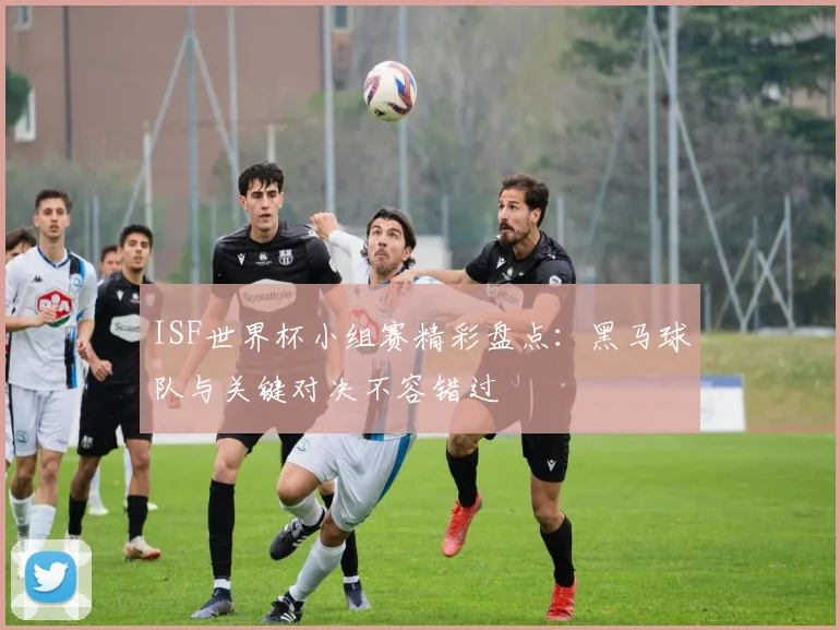 ISF世界杯小组赛精彩盘点：黑马球队与关键对决不容错过