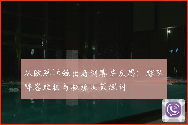 从欧冠16强出局到赛季反思：球队阵容短板与教练决策探讨