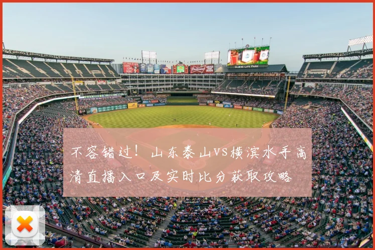 不容错过！山东泰山vs横滨水手高清直播入口及实时比分获取攻略